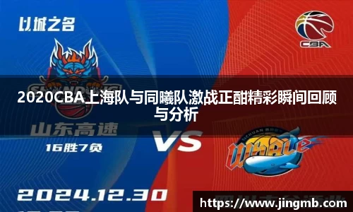 2020CBA上海队与同曦队激战正酣精彩瞬间回顾与分析