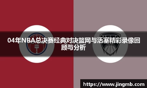 04年NBA总决赛经典对决篮网与活塞精彩录像回顾与分析